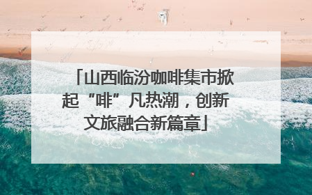 山西临汾咖啡集市掀起“啡”凡热潮，创新文旅融合新篇章