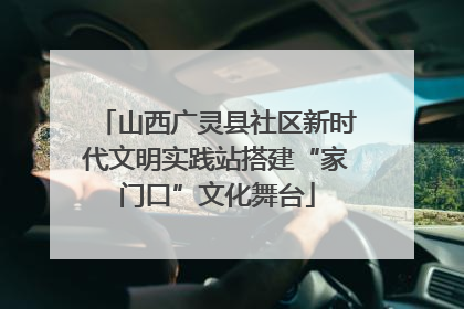 山西广灵县社区新时代文明实践站搭建“家门口”文化舞台