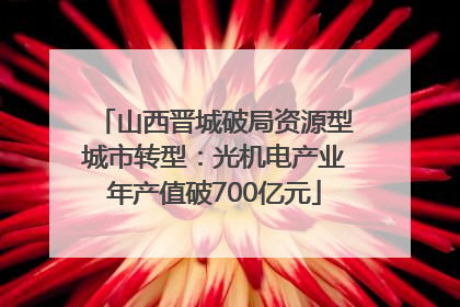 山西晋城破局资源型城市转型：光机电产业年产值破700亿元