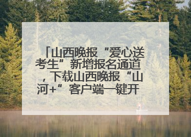山西晚报“爱心送考生”新增报名通道，下载山西晚报“山河+”客户端一键开启高考爱心护航
