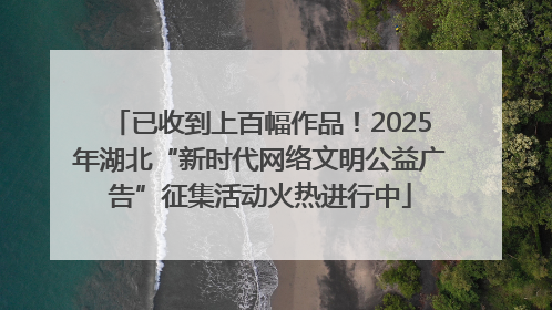 已收到上百幅作品！2025年湖北“新时代网络文明公益广告”征集活动火热进行中