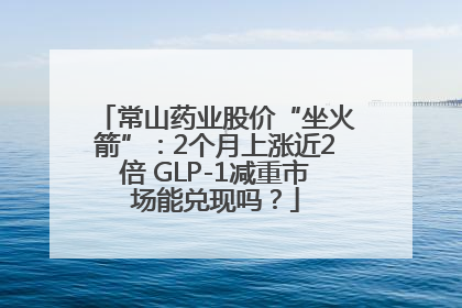 常山药业股价“坐火箭”：2个月上涨近2倍 GLP-1减重市场能兑现吗？