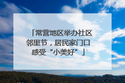 常营地区举办社区邻里节，居民家门口感受“小美好”