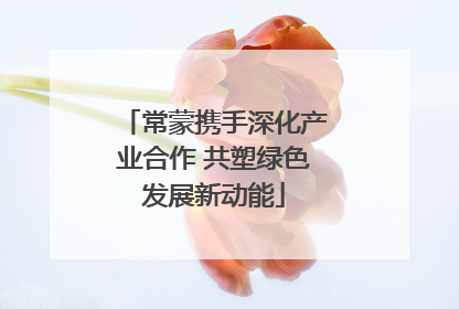 常蒙携手深化产业合作 共塑绿色发展新动能