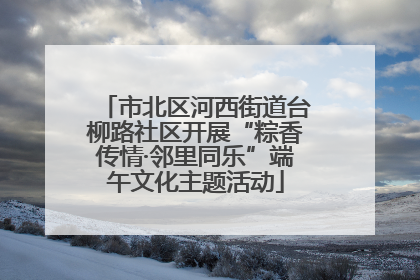 市北区河西街道台柳路社区开展“粽香传情·邻里同乐”端午文化主题活动