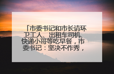市委书记和市长请环卫工人、出租车司机、快递小哥等吃早餐，市委书记：坚决不作秀，不搞提前彩排
