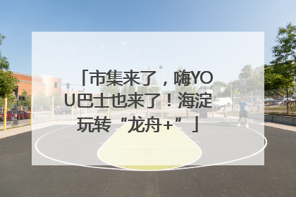 市集来了，嗨YOU巴士也来了！海淀玩转“龙舟+”