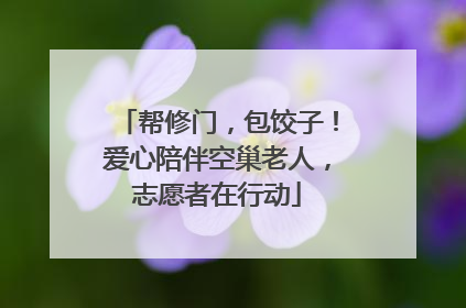 帮修门，包饺子！爱心陪伴空巢老人，志愿者在行动