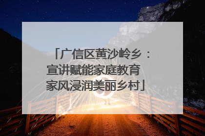 广信区黄沙岭乡：宣讲赋能家庭教育 家风浸润美丽乡村