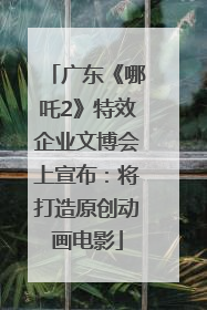广东《哪吒2》特效企业文博会上宣布：将打造原创动画电影