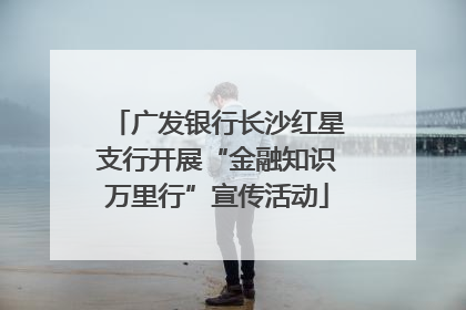 广发银行长沙红星支行开展“金融知识万里行”宣传活动