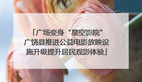 广场变身“星空影院” 广饶县推进公益电影放映设施升级提升居民观影体验