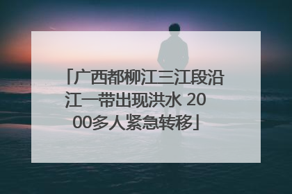 广西都柳江三江段沿江一带出现洪水 2000多人紧急转移