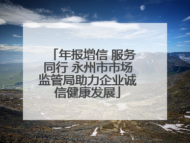 年报增信 服务同行 永州市市场监管局助力企业诚信健康发展