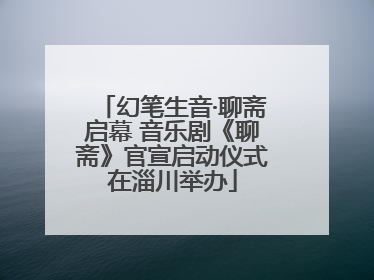 幻笔生音·聊斋启幕 音乐剧《聊斋》官宣启动仪式在淄川举办