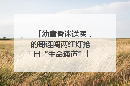 幼童昏迷送医，的哥连闯两红灯抢出“生命通道”