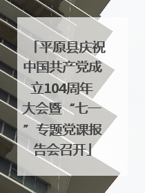 平原县庆祝中国共产党成立104周年大会暨“七一”专题党课报告会召开