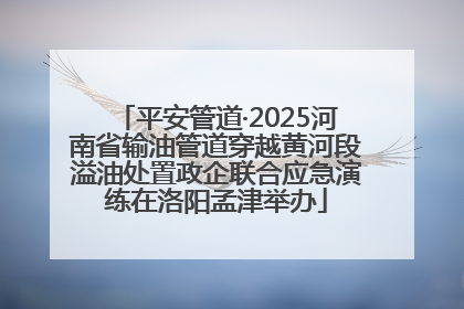 平安管道·2025河南省输油管道穿越黄河段溢油处置政企联合应急演练在洛阳孟津举办