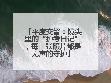 平度交警：镜头里的“护考日记”，每一张照片都是无声的守护