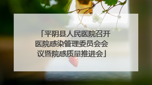 平阴县人民医院召开医院感染管理委员会会议暨院感质量推进会