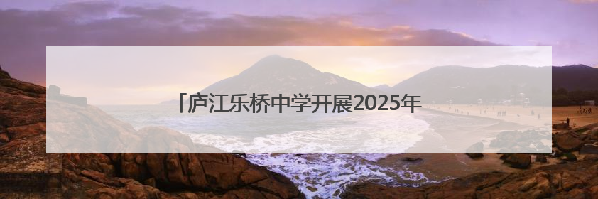 庐江乐桥中学开展2025年防灾减灾主题教育系列活动
