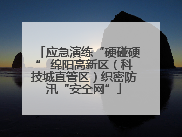 应急演练“硬碰硬” 绵阳高新区（科技城直管区）织密防汛“安全网”