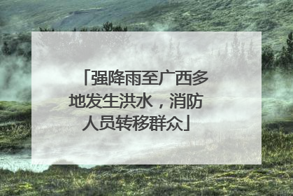 强降雨至广西多地发生洪水，消防人员转移群众