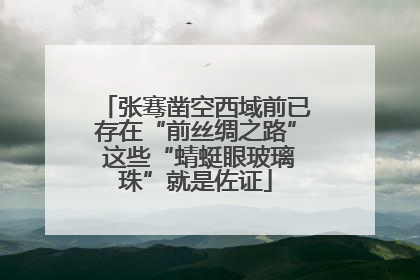 张骞凿空西域前已存在“前丝绸之路” 这些“蜻蜓眼玻璃珠”就是佐证