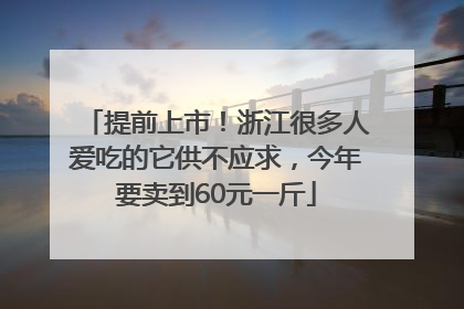 提前上市！浙江很多人爱吃的它供不应求，今年要卖到60元一斤