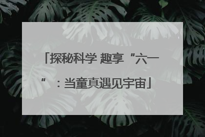 探秘科学 趣享“六一”：当童真遇见宇宙
