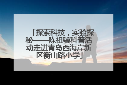 探索科技，实验探秘——陈祖骥科普活动走进青岛西海岸新区衡山路小学