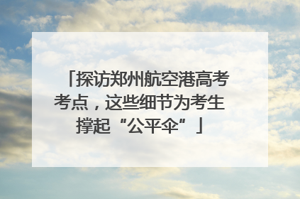 探访郑州航空港高考考点，这些细节为考生撑起“公平伞”