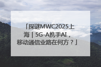 探谜MWC2025上海｜5G-A携手AI，移动通信业路在何方？