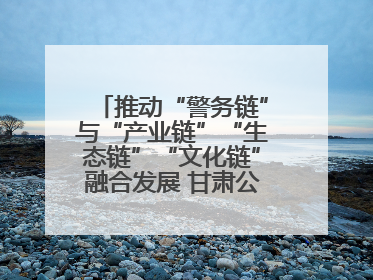 推动“警务链”与“产业链”“生态链”“文化链”融合发展 甘肃公安打造陇原旅游警务品牌