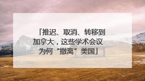 推迟、取消、转移到加拿大，这些学术会议为何“撤离”美国