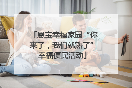恩宝幸福家园“你来了，我们就熟了” 幸福便民活动