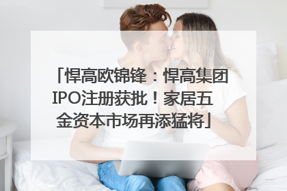 悍高欧锦锋：悍高集团IPO注册获批！家居五金资本市场再添猛将