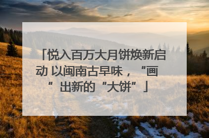 悦入百万大月饼焕新启动 以闽南古早味，“画”出新的“大饼”