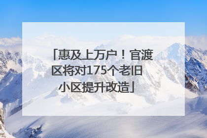 惠及上万户！官渡区将对175个老旧小区提升改造