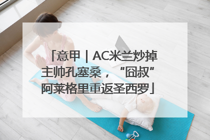 意甲｜AC米兰炒掉主帅孔塞桑，“囧叔”阿莱格里重返圣西罗