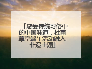 感受传统习俗中的中国味道，杜甫草堂端午活动融入非遗主题
