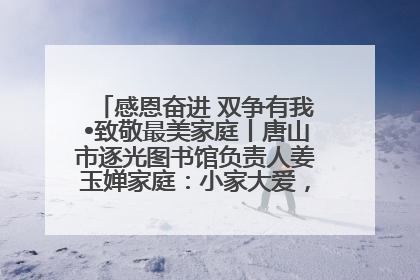 感恩奋进 双争有我•致敬最美家庭丨唐山市逐光图书馆负责人姜玉婵家庭：小家大爱，点亮乡村娃的梦想