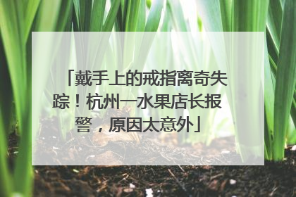戴手上的戒指离奇失踪！杭州一水果店长报警，原因太意外