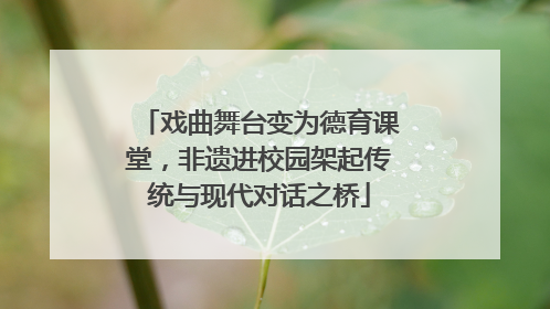 戏曲舞台变为德育课堂，非遗进校园架起传统与现代对话之桥
