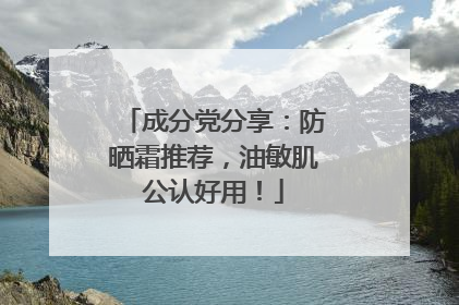 成分党分享：防晒霜推荐，油敏肌公认好用！