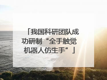 我国科研团队成功研制“全手触觉机器人仿生手”