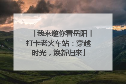 我来邀你看岳阳丨打卡老火车站：穿越时光，焕新归来