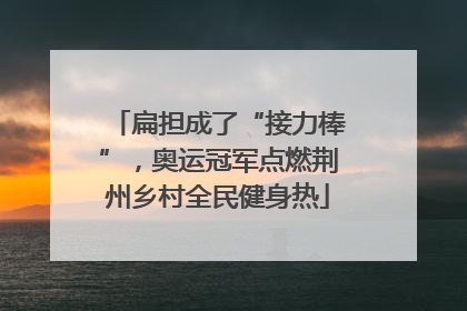 扁担成了“接力棒”，奥运冠军点燃荆州乡村全民健身热