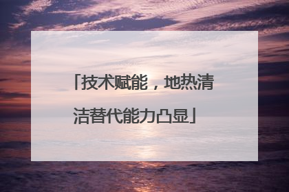 技术赋能，地热清洁替代能力凸显