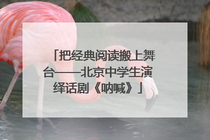 把经典阅读搬上舞台——北京中学生演绎话剧《呐喊》